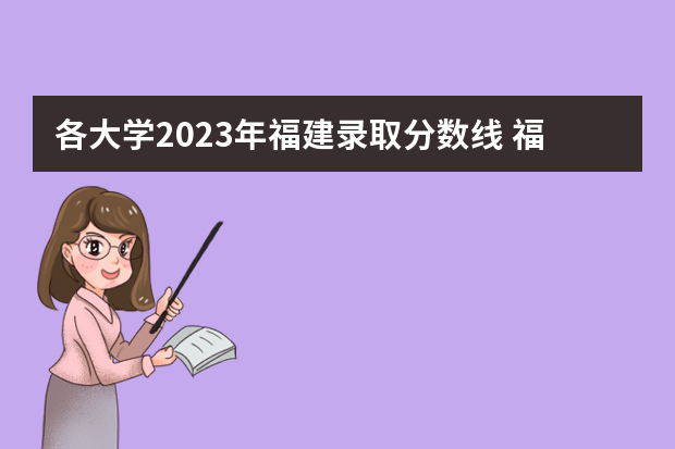 各大学2023年福建录取分数线 福建大学录取分数线一览表2023